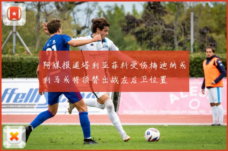 阿媒报道塔利亚菲科受伤梅迪纳或利马或将顶替出战左后卫位置