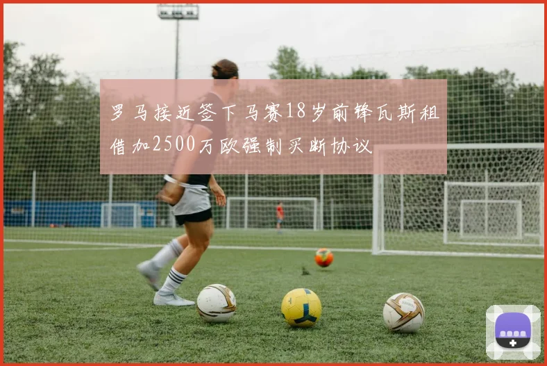 罗马接近签下马赛18岁前锋瓦斯租借加2500万欧强制买断协议