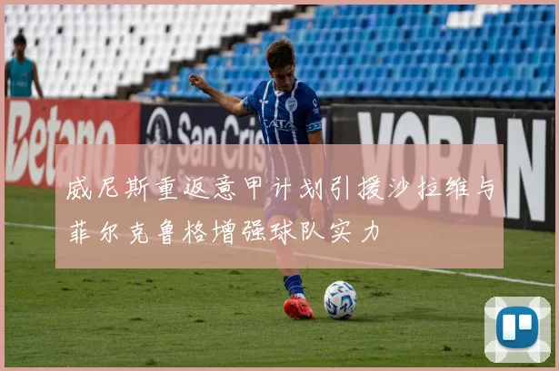 威尼斯重返意甲计划引援沙拉维与菲尔克鲁格增强球队实力