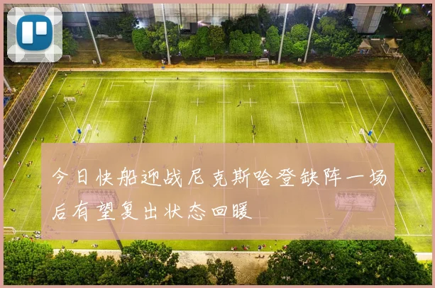 今日快船迎战尼克斯哈登缺阵一场后有望复出状态回暖
