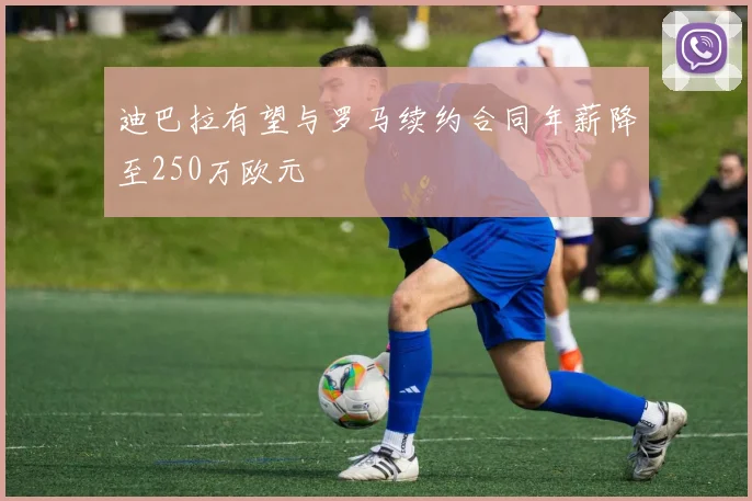 迪巴拉有望与罗马续约合同年薪降至250万欧元