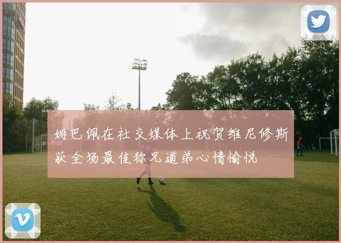 姆巴佩在社交媒体上祝贺维尼修斯获全场最佳称兄道弟心情愉悦