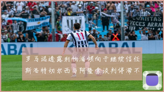 罗马诺透露利物浦倾向于继续信任斯洛特切尔西与阿隆索谈判停滞不前
