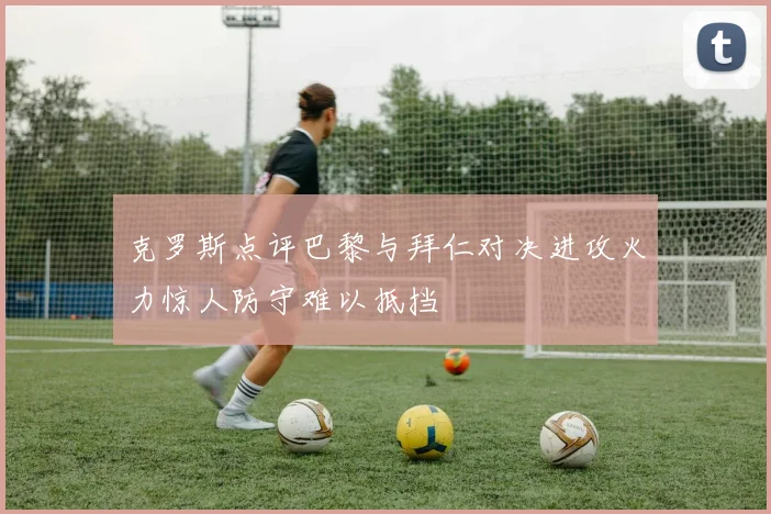 克罗斯点评巴黎与拜仁对决进攻火力惊人防守难以抵挡