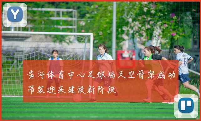 黄河体育中心足球场天空骨架成功吊装迎来建设新阶段