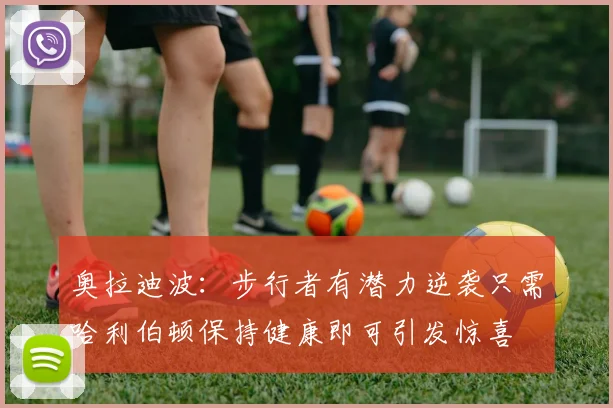 奥拉迪波：步行者有潜力逆袭只需哈利伯顿保持健康即可引发惊喜
