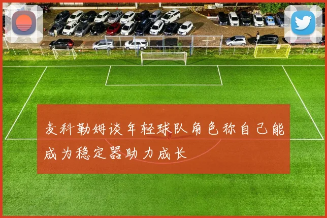 麦科勒姆谈年轻球队角色称自己能成为稳定器助力成长