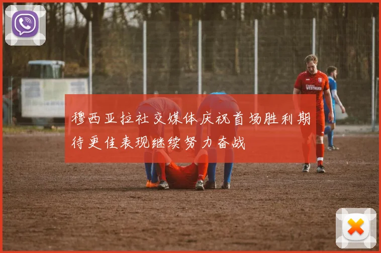 穆西亚拉社交媒体庆祝首场胜利期待更佳表现继续努力奋战
