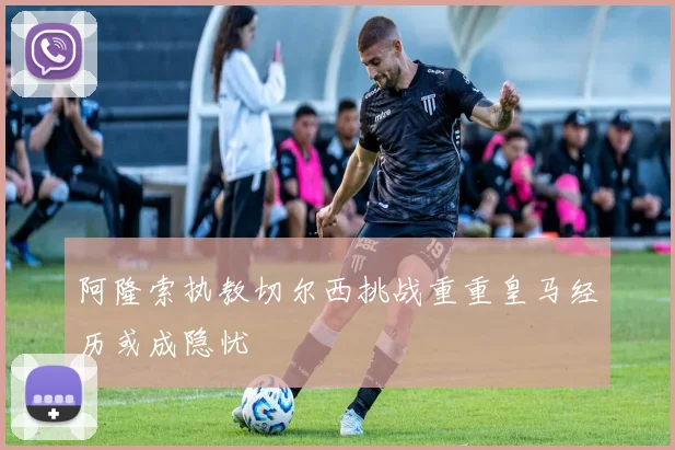 阿隆索执教切尔西挑战重重皇马经历或成隐忧