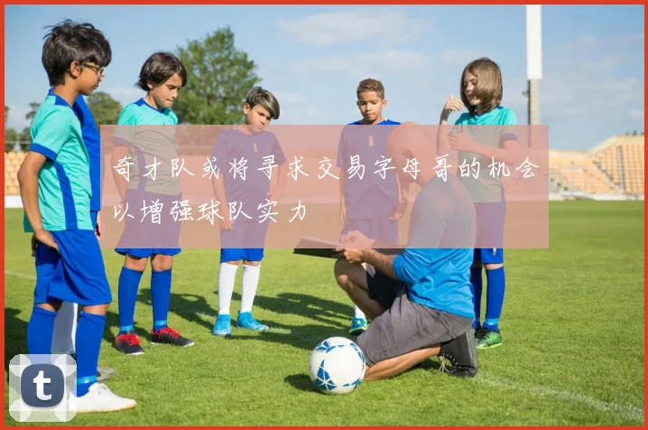 奇才队或将寻求交易字母哥的机会以增强球队实力