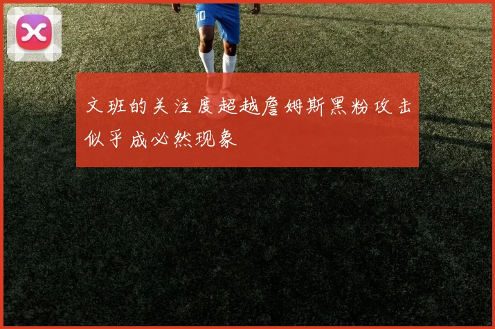 文班的关注度超越詹姆斯黑粉攻击似乎成必然现象