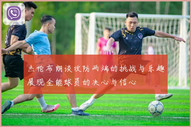 杰伦布朗谈攻防两端的挑战与乐趣展现全能球员的决心与信心