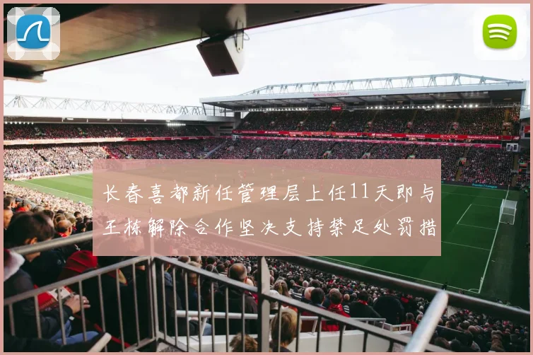 长春喜都新任管理层上任11天即与王栋解除合作坚决支持禁足处罚措施