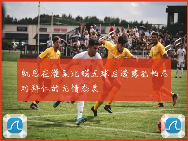 凯恩在灌莱比锡五球后透露孔帕尼对拜仁的无情态度