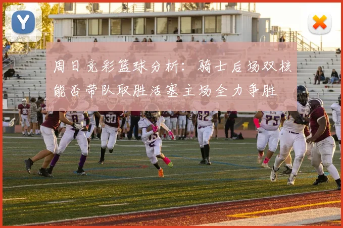 周日竞彩篮球分析：骑士后场双核能否带队取胜活塞主场全力争胜