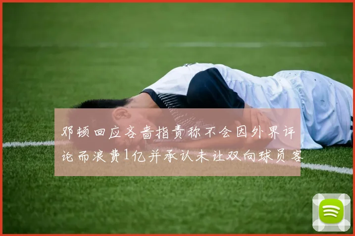 邓顿回应吝啬指责称不会因外界评论而浪费1亿并承认未让双向球员客场是失误