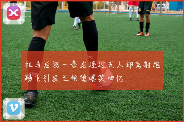 祖马后场一条龙连过五人却高射炮踢飞引发兰帕德爆笑回忆