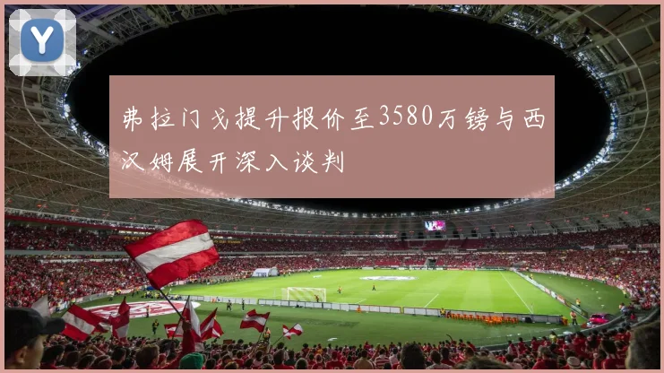 弗拉门戈提升报价至3580万镑与西汉姆展开深入谈判
