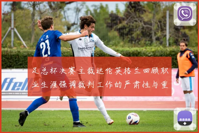 足总杯决赛主裁达伦英格兰回顾职业生涯强调裁判工作的严肃性与重要性