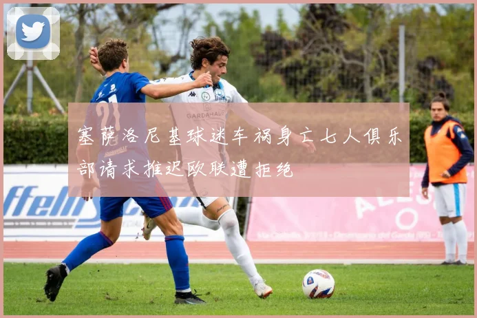 塞萨洛尼基球迷车祸身亡七人俱乐部请求推迟欧联遭拒绝