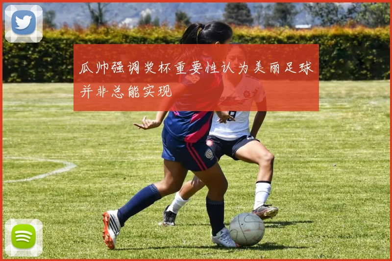瓜帅强调奖杯重要性认为美丽足球并非总能实现
