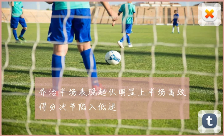 乔治半场表现起伏明显上半场高效得分次节陷入低迷
