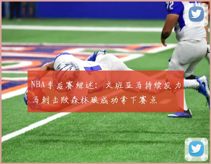 NBA季后赛综述：文班亚马持续发力马刺击败森林狼成功拿下赛点