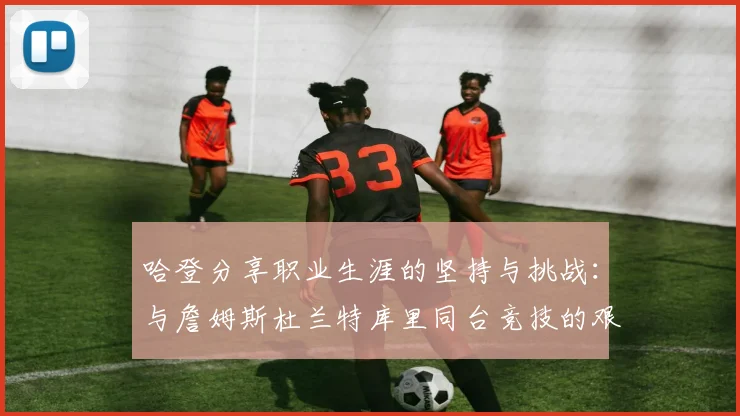 哈登分享职业生涯的坚持与挑战：与詹姆斯杜兰特库里同台竞技的艰辛