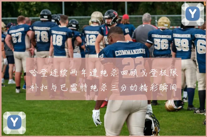 哈登连续两年遭绝杀回顾戈登极限补扣与巴雷特绝杀三分的精彩瞬间