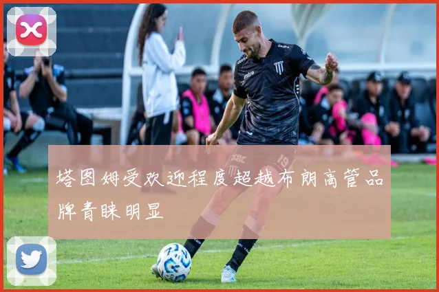 塔图姆受欢迎程度超越布朗高管品牌青睐明显