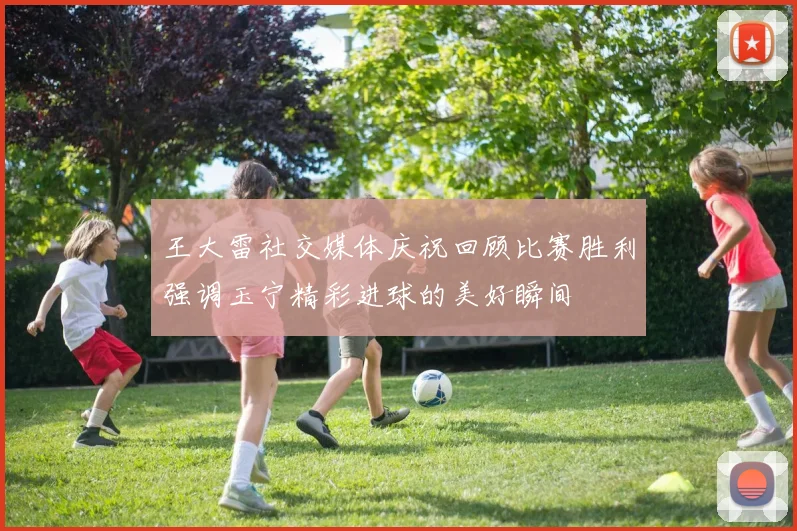 王大雷社交媒体庆祝回顾比赛胜利强调玉宁精彩进球的美好瞬间