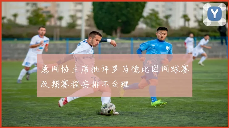意网协主席批评罗马德比因网球赛改期赛程安排不合理