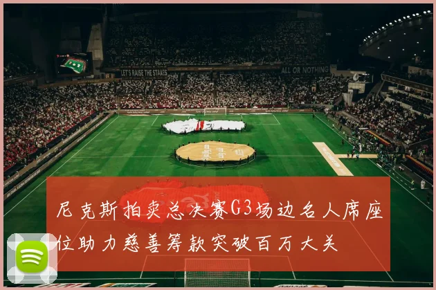 尼克斯拍卖总决赛G3场边名人席座位助力慈善筹款突破百万大关