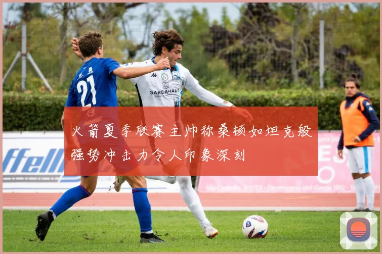 火箭夏季联赛主帅称桑顿如坦克般强势冲击力令人印象深刻